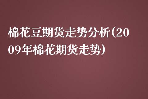 棉花豆期货走势分析(2009年棉花期货走势)_https://gj1.wpmee.com_国际期货_第1张