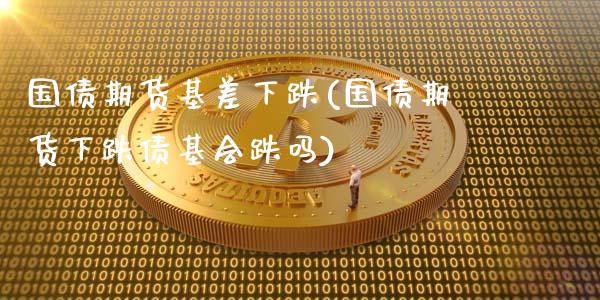 国债期货基差下跌(国债期货下跌债基会跌吗)_https://gj1.wpmee.com_国际期货_第1张