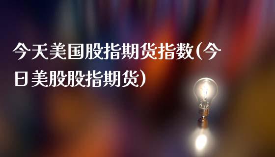 今天美国股指期货指数(今日美股股指期货)_https://gj1.wpmee.com_国际期货_第1张