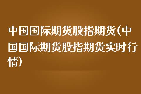 中国国际期货股指期货(中国国际期货股指期货实时行情)_https://gj1.wpmee.com_国际期货百科_第1张
