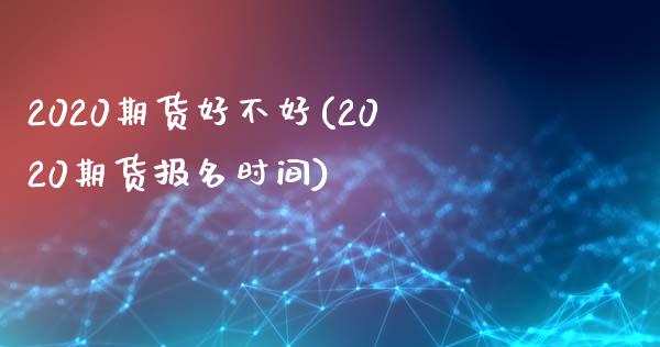 2020期货好不好(2020期货报名时间)_https://gj1.wpmee.com_国际期货_第1张