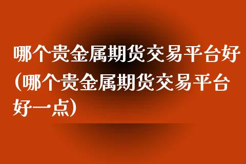 哪个贵金属期货交易平台好(哪个贵金属期货交易平台好一点)_https://gj1.wpmee.com_国际期货_第1张