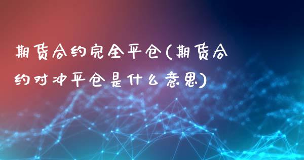 期货合约完全平仓(期货合约对冲平仓是什么意思)_https://gj1.wpmee.com_国际期货_第1张