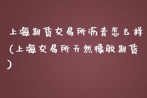 上海期货交易所沥青怎么样(上海交易所天然橡胶期货)_https://gj1.wpmee.com_国际期货_第1张