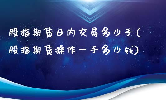 股指期货日内交易多少手(股指期货操作一手多少钱)_https://gj1.wpmee.com_国际期货_第1张