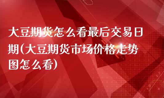 大豆期货怎么看最后交易日期(大豆期货市场价格走势图怎么看)_https://gj1.wpmee.com_国际期货_第1张