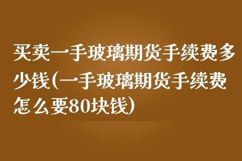 买卖一手玻璃期货手续费多少钱(一手玻璃期货手续费怎么要80块钱)_https://gj1.wpmee.com_国际期货_第1张