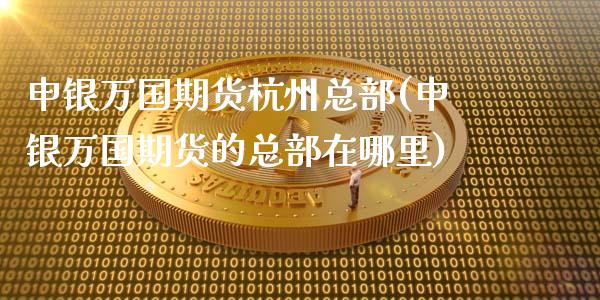 申银万国期货杭州总部(申银万国期货的总部在哪里)_https://gj1.wpmee.com_国际期货_第1张