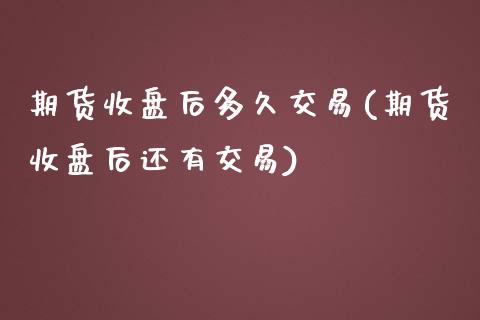 期货收盘后多久交易(期货收盘后还有交易)_https://gj1.wpmee.com_国际期货_第1张