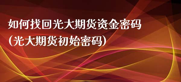 如何找回光大期货资金密码(光大期货初始密码)_https://gj1.wpmee.com_国际期货_第1张