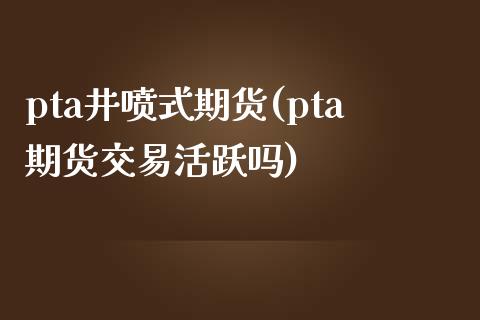 pta井喷式期货(pta期货交易活跃吗)_https://gj1.wpmee.com_国际期货_第1张