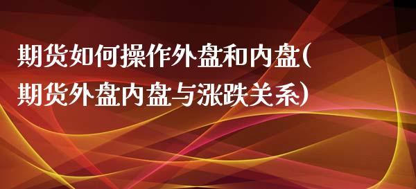 期货如何操作外盘和内盘(期货外盘内盘与涨跌关系)_https://gj1.wpmee.com_国际期货_第1张