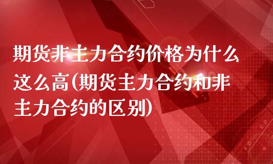 期货非主力合约价格为什么这么高(期货主力合约和非主力合约的区别)_https://gj1.wpmee.com_国际期货_第1张