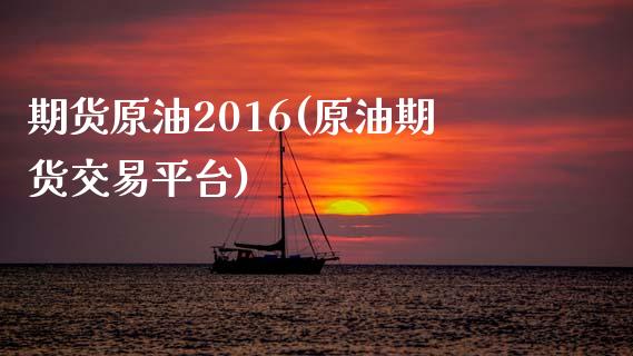 期货原油2016(原油期货交易平台)_https://gj1.wpmee.com_国际期货_第1张