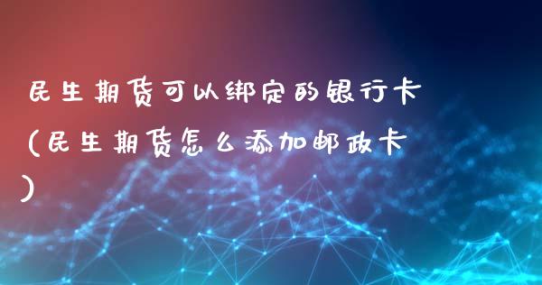 民生期货可以绑定的银行卡(民生期货怎么添加邮政卡)_https://gj1.wpmee.com_国际期货_第1张