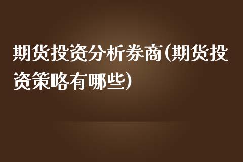 期货投资分析券商(期货投资策略有哪些)_https://gj1.wpmee.com_国际期货_第1张