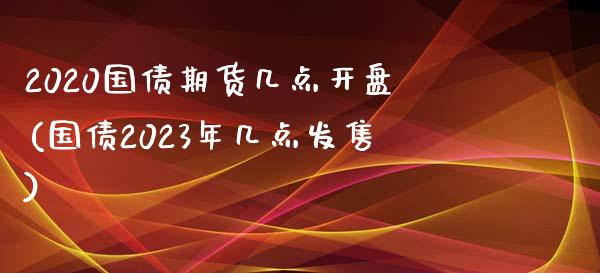 2020国债期货几点开盘(国债2023年几点发售)_https://gj1.wpmee.com_国际期货行情_第1张