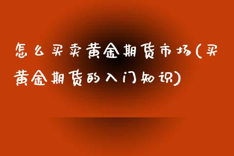 怎么买卖黄金期货市场(买黄金期货的入门知识)_https://gj1.wpmee.com_国际期货_第1张