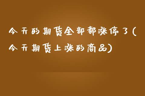 今天的期货全部都涨停了(今天期货上涨的商品)_https://gj1.wpmee.com_国际期货_第1张