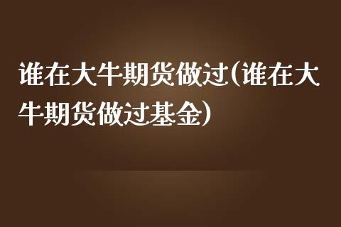 谁在大牛期货做过(谁在大牛期货做过基金)_https://gj1.wpmee.com_国际期货_第1张