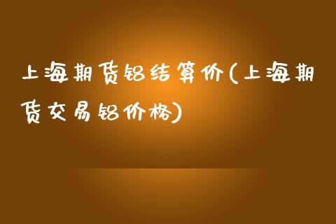 上海期货铝结算价(上海期货交易铝价格)_https://gj1.wpmee.com_国际期货_第1张