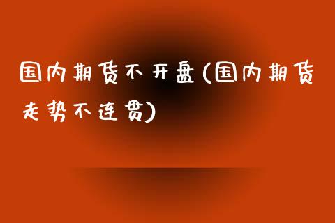 国内期货不开盘(国内期货走势不连贯)_https://gj1.wpmee.com_国际期货行情_第1张