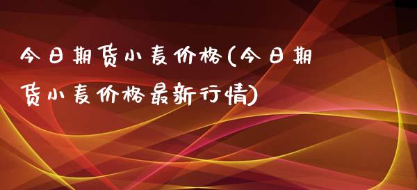 今日期货小麦价格(今日期货小麦价格最新行情)_https://gj1.wpmee.com_国际期货_第1张