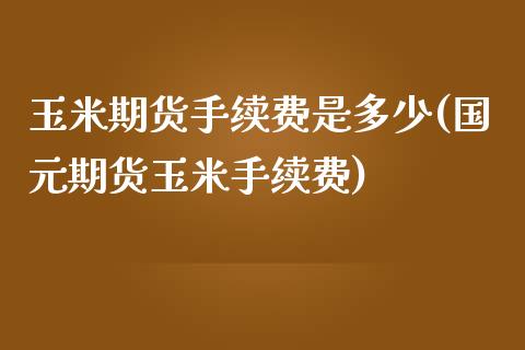 玉米期货手续费是多少(国元期货玉米手续费)_https://gj1.wpmee.com_国际期货_第1张