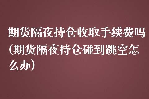 期货隔夜持仓收取手续费吗(期货隔夜持仓碰到跳空怎么办)_https://gj1.wpmee.com_国际期货_第1张