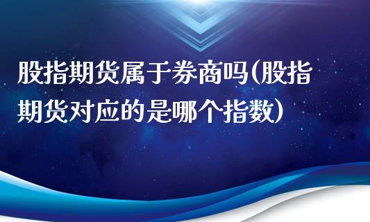 股指期货属于券商吗(股指期货对应的是哪个指数)_https://gj1.wpmee.com_国际期货_第1张