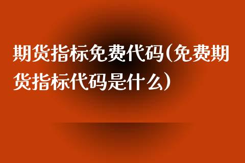 期货指标免费代码(免费期货指标代码是什么)_https://gj1.wpmee.com_国际期货_第1张