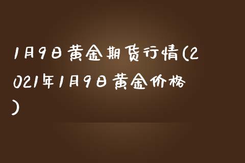 1月9日黄金期货行情(2021年1月9日黄金价格)_https://gj1.wpmee.com_国际期货_第1张