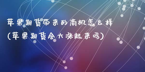 苹果期货带来的商机怎么样(苹果期货会大涨起来吗)_https://gj1.wpmee.com_国际期货行情_第1张