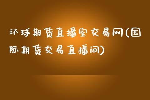 环球期货直播室交易网(国际期货交易直播间)_https://gj1.wpmee.com_国际期货_第1张