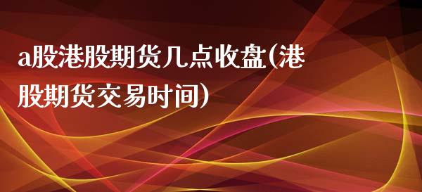 a股港股期货几点收盘(港股期货交易时间)_https://gj1.wpmee.com_国际期货_第1张