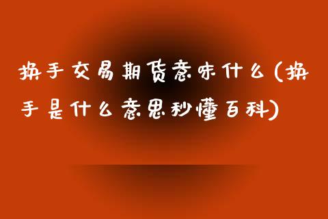 换手交易期货意味什么(换手是什么意思秒懂百科)_https://gj1.wpmee.com_国际期货知识_第1张