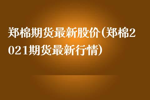 郑棉期货最新股价(郑棉2021期货最新行情)_https://gj1.wpmee.com_国际期货百科_第1张