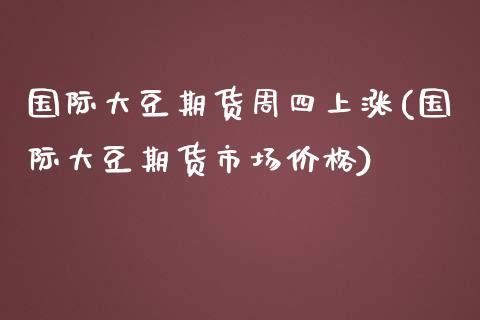 国际大豆期货周四上涨(国际大豆期货市场价格)_https://gj1.wpmee.com_国际期货_第1张