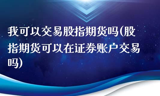 我可以交易股指期货吗(股指期货可以在证券账户交易吗)_https://gj1.wpmee.com_国际期货_第1张