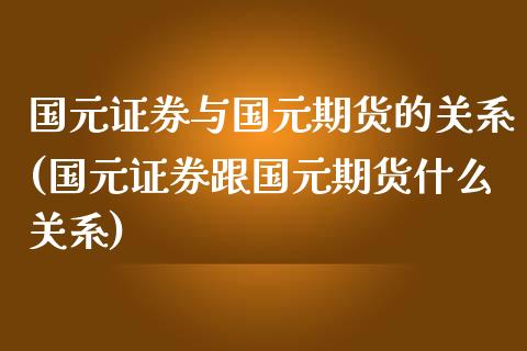 国元证券与国元期货的关系(国元证券跟国元期货什么关系)_https://gj1.wpmee.com_国际期货_第1张