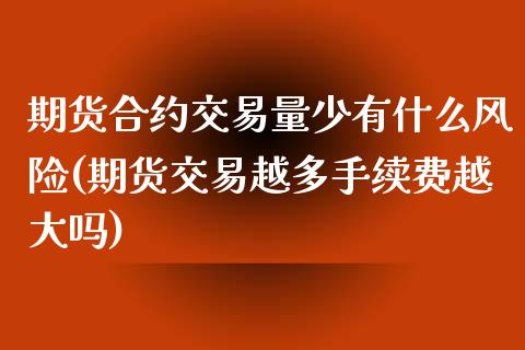 期货合约交易量少有什么风险(期货交易越多手续费越大吗)_https://gj1.wpmee.com_国际期货_第1张