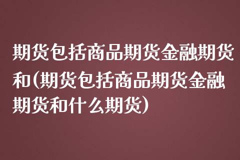 期货包括商品期货金融期货和(期货包括商品期货金融期货和什么期货)_https://gj1.wpmee.com_国际期货_第1张