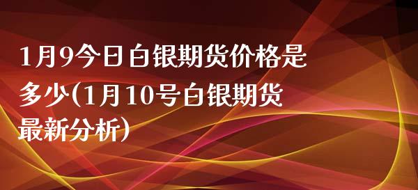 1月9今日白银期货价格是多少(1月10号白银期货最新分析)_https://gj1.wpmee.com_国际期货_第1张