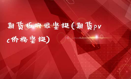 期货板块很坚挺(期货pvc价格坚挺)_https://gj1.wpmee.com_国际期货_第1张