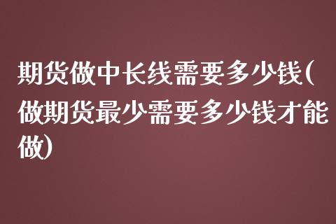 期货做中长线需要多少钱(做期货最少需要多少钱才能做)_https://gj1.wpmee.com_国际期货_第1张