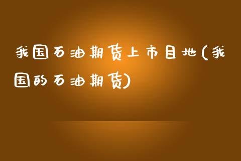 我国石油期货上市目地(我国的石油期货)_https://gj1.wpmee.com_国际期货_第1张