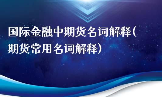 国际金融中期货名词解释(期货常用名词解释)_https://gj1.wpmee.com_国际期货_第1张