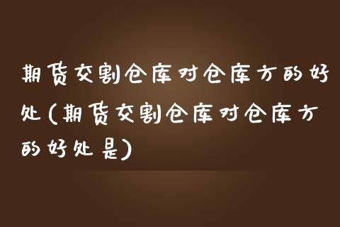 期货交割仓库对仓库方的好处(期货交割仓库对仓库方的好处是)_https://gj1.wpmee.com_国际期货_第1张