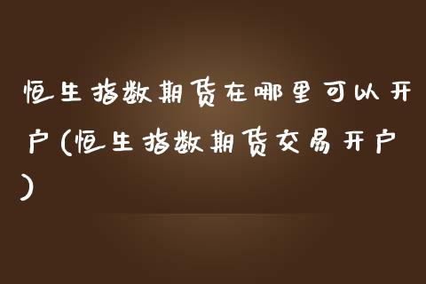 恒生指数期货在哪里可以开户(恒生指数期货交易开户)_https://gj1.wpmee.com_国际期货_第1张