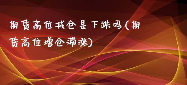 期货高位减仓是下跌吗(期货高位增仓滞涨)_https://gj1.wpmee.com_国际期货_第1张